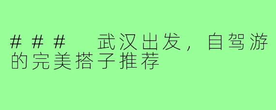 ### 武汉出发,自驾游的完美搭子推荐