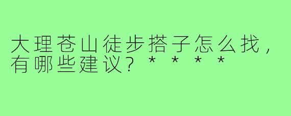 大理苍山徒步搭子怎么找，有哪些建议?****