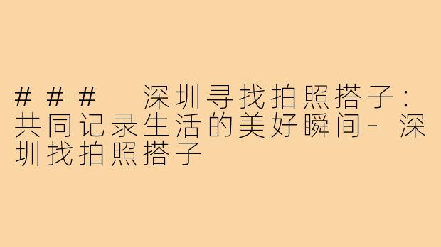 ### 深圳寻找拍照搭子：共同记录生活的美好瞬间-深圳找拍照搭子