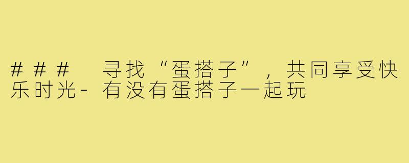 ### 寻找“蛋搭子”,共同享受快乐时光-有没有蛋搭子一起玩