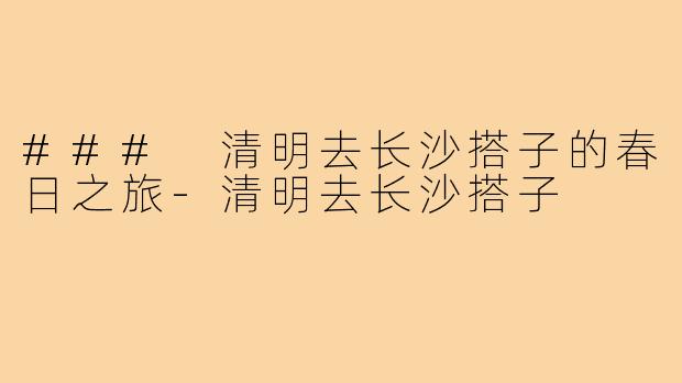 ### 清明去长沙搭子的春日之旅