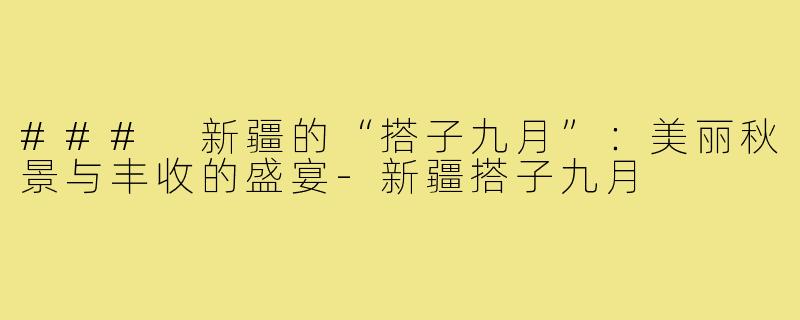 ### 新疆的“搭子九月”:美丽秋景与丰收的盛宴-新疆搭子九月