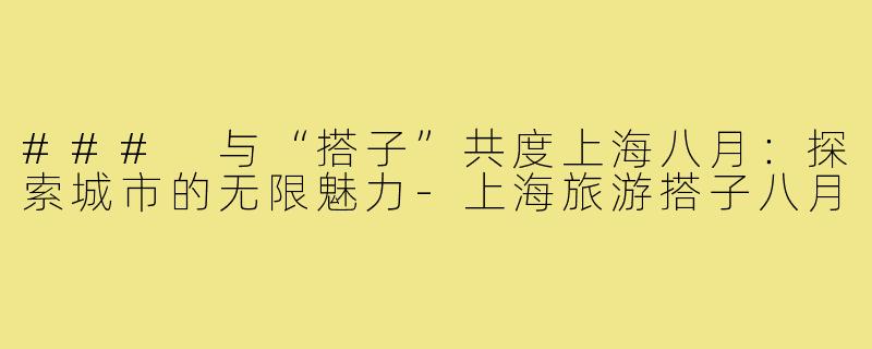 ### 与“搭子”共度上海八月：探索城市的无限魅力