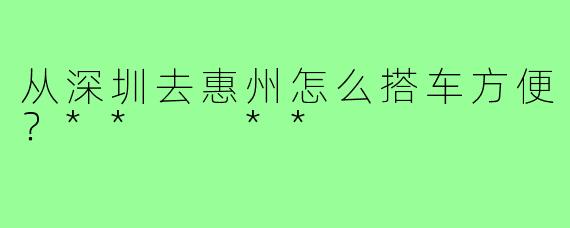 从深圳去惠州怎么搭车方便?** **