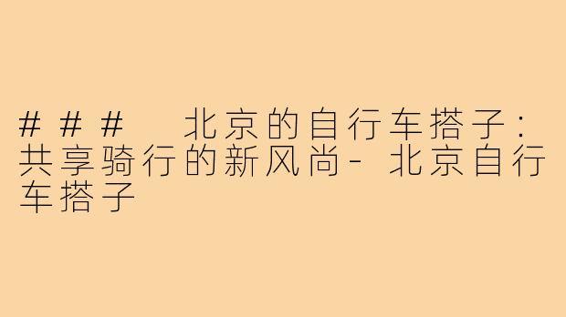 ### 北京的自行车搭子:共享骑行的新风尚-北京自行车搭子