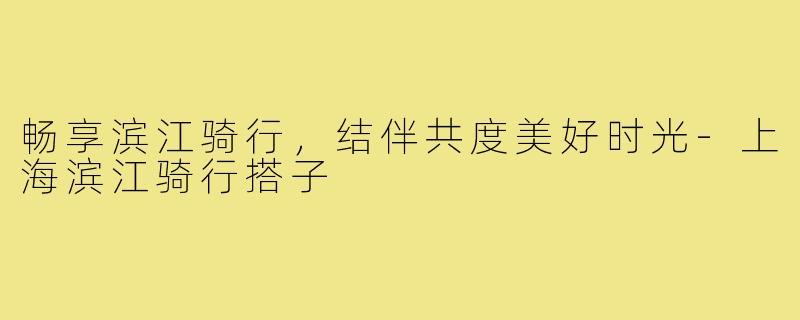 畅享滨江骑行,结伴共度美好时光-上海滨江骑行搭子