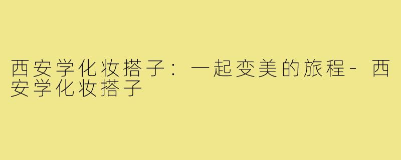 西安学化妆搭子:一起变美的旅程-西安学化妆搭子