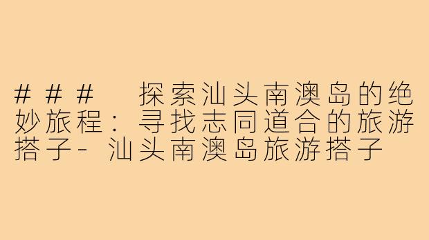 ### 探索汕头南澳岛的绝妙旅程:寻找志同道合的旅游搭子-汕头南澳岛旅游搭子
