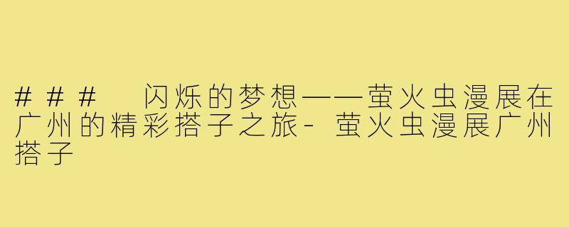 ### 闪烁的梦想——萤火虫漫展在广州的精彩搭子之旅-萤火虫漫展广州搭子