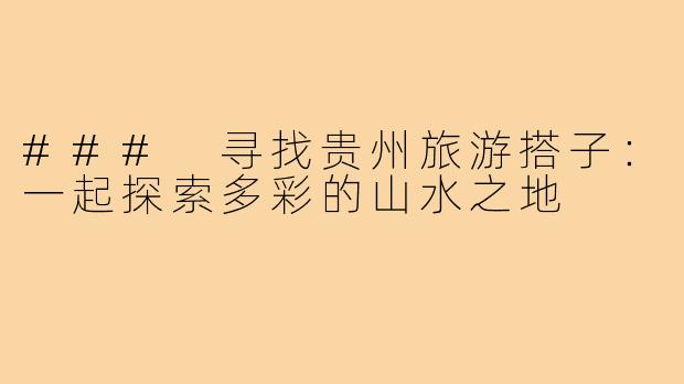 ### 寻找贵州旅游搭子:一起探索多彩的山水之地
