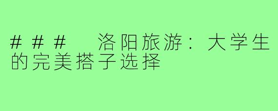 ### 洛阳旅游:大学生的完美搭子选择
