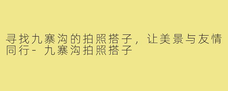 寻找九寨沟的拍照搭子，让美景与友情同行-九寨沟拍照搭子