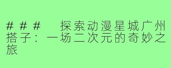 ### 探索动漫星城广州搭子:一场二次元的奇妙之旅