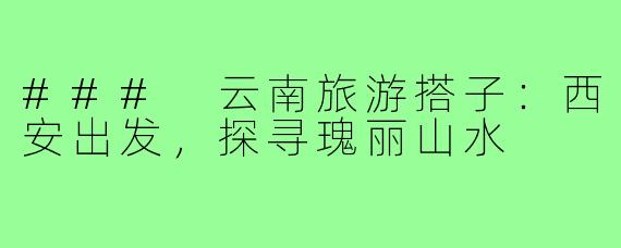 ### 云南旅游搭子：西安出发，探寻瑰丽山水
