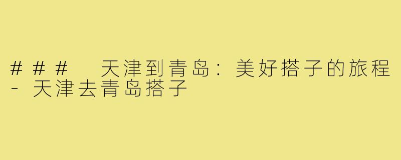 ### 天津到青岛:美好搭子的旅程-天津去青岛搭子