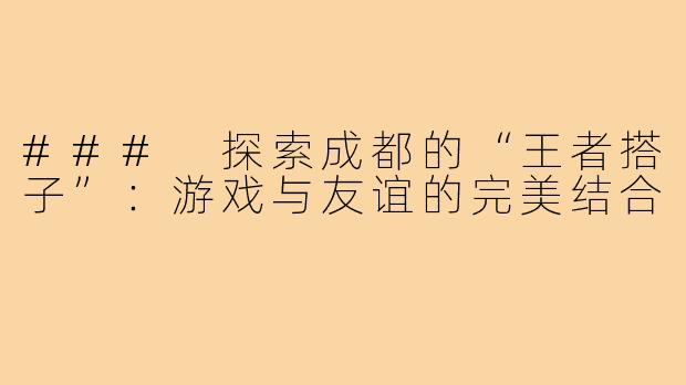 ### 探索成都的“王者搭子”:游戏与友谊的完美结合