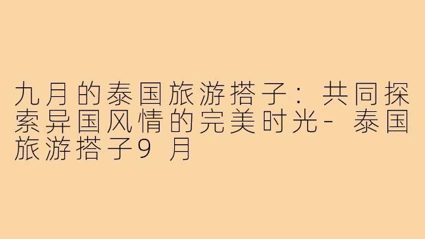 九月的泰国旅游搭子：共同探索异国风情的完美时光-泰国旅游搭子9月