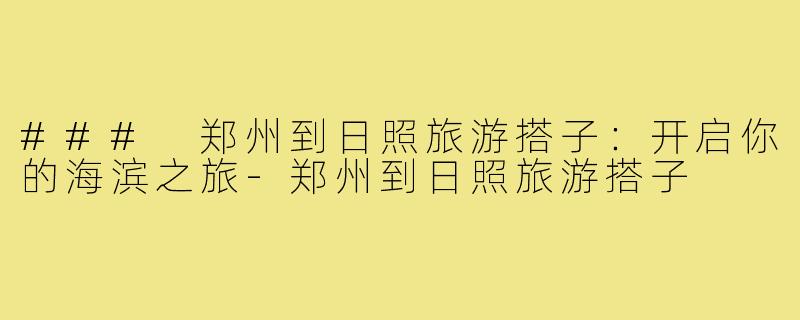 ### 郑州到日照旅游搭子:开启你的海滨之旅-郑州到日照旅游搭子