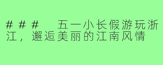 ### 五一小长假游玩浙江，邂逅美丽的江南风情