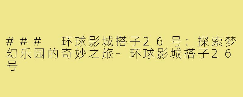 ### 环球影城搭子26号:探索梦幻乐园的奇妙之旅-环球影城搭子26号