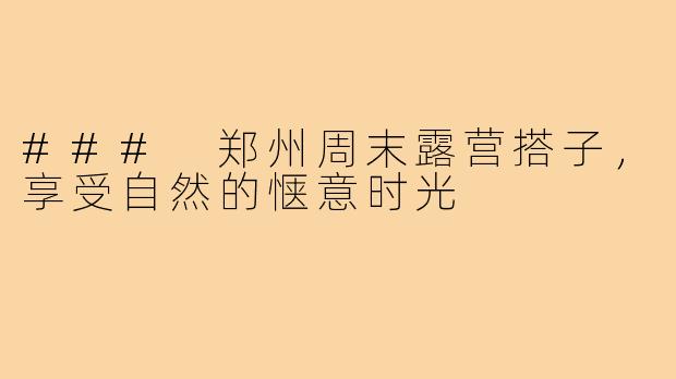 ### 郑州周末露营搭子,享受自然的惬意时光