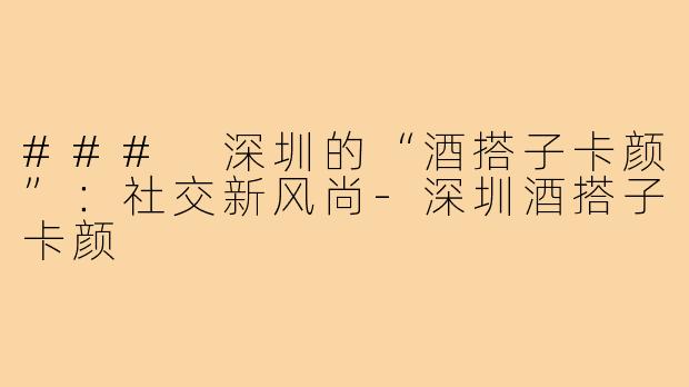 ### 深圳的“酒搭子卡颜”：社交新风尚
