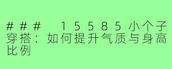 ### 15585小个子穿搭:如何提升气质与身高比例