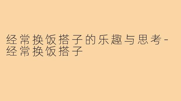 经常换饭搭子的乐趣与思考-经常换饭搭子