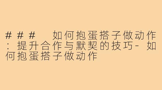 ### 如何抱蛋搭子做动作:提升合作与默契的技巧-如何抱蛋搭子做动作