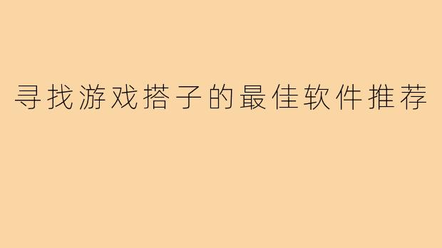 寻找游戏搭子的最佳软件推荐