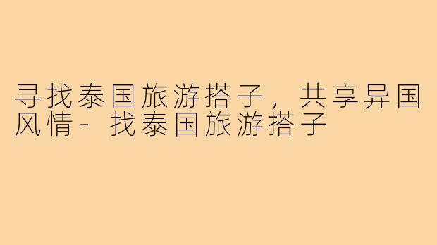 寻找泰国旅游搭子,共享异国风情-找泰国旅游搭子