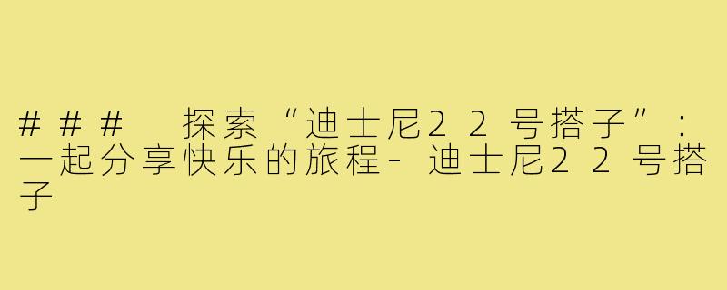 ### 探索“迪士尼22号搭子”:一起分享快乐的旅程-迪士尼22号搭子