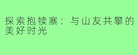 探索抱犊寨:与山友共攀的美好时光