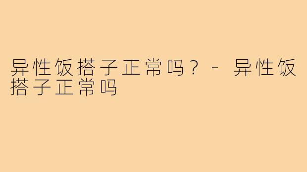 异性饭搭子正常吗?-异性饭搭子正常吗