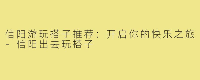 信阳游玩搭子推荐：开启你的快乐之旅-信阳出去玩搭子