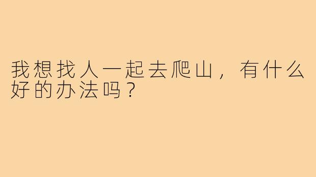 我想找人一起去爬山，有什么好的办法吗？
