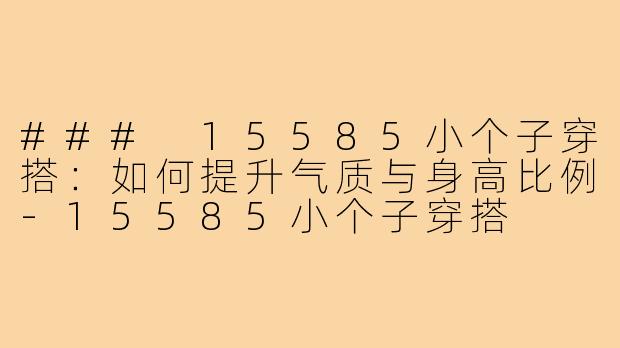 ### 15585小个子穿搭:如何提升气质与身高比例-15585小个子穿搭