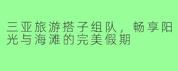 三亚旅游搭子组队,畅享阳光与海滩的完美假期