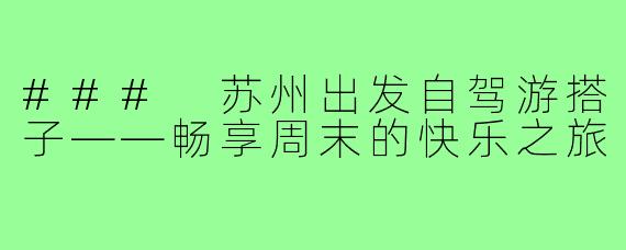 ### 苏州出发自驾游搭子——畅享周末的快乐之旅