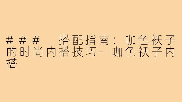 ### 搭配指南：咖色袄子的时尚内搭技巧-咖色袄子内搭