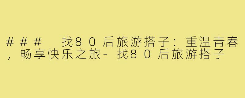 ### 找80后旅游搭子：重温青春，畅享快乐之旅