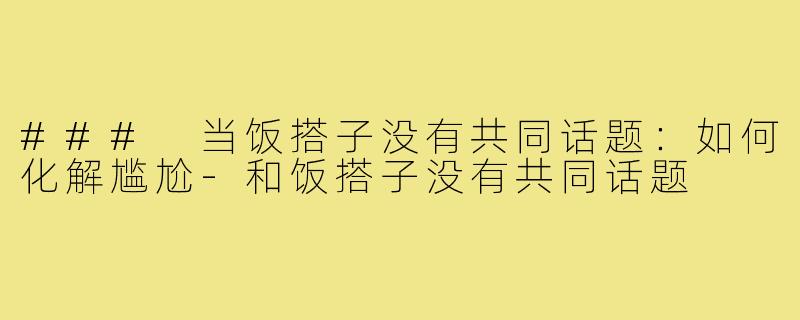 ### 当饭搭子没有共同话题:如何化解尴尬-和饭搭子没有共同话题
