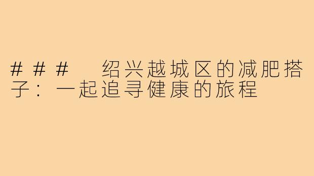 ### 绍兴越城区的减肥搭子：一起追寻健康的旅程