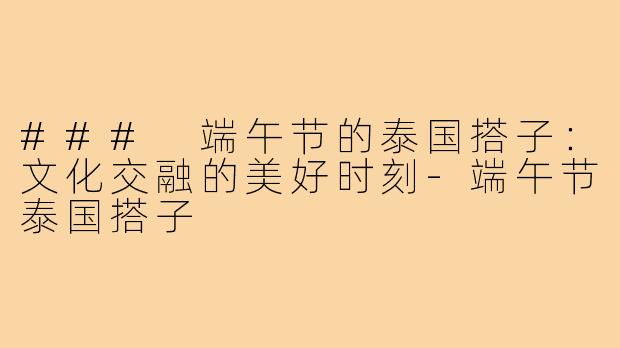 ### 端午节的泰国搭子:文化交融的美好时刻-端午节泰国搭子