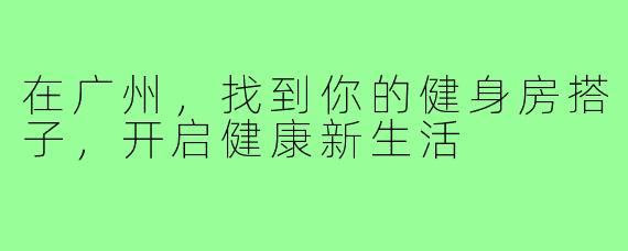在广州，找到你的健身房搭子，开启健康新生活