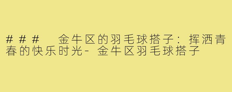 ### 金牛区的羽毛球搭子:挥洒青春的快乐时光-金牛区羽毛球搭子