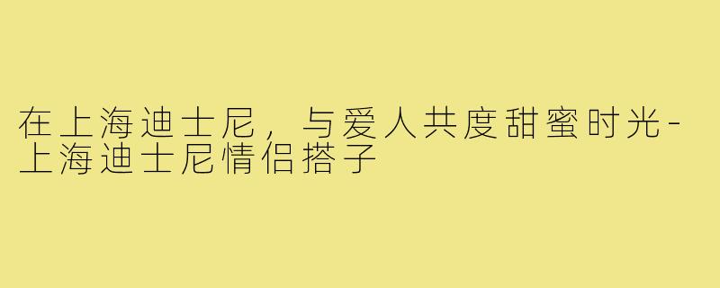 在上海迪士尼,与爱人共度甜蜜时光-上海迪士尼情侣搭子