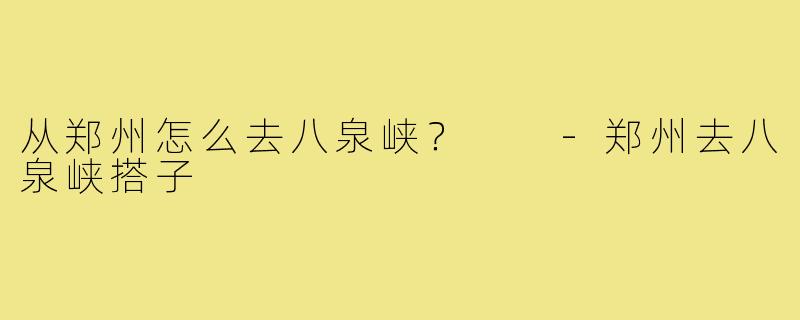 从郑州怎么去八泉峡? -郑州去八泉峡搭子