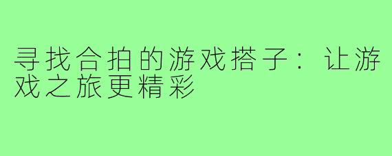 寻找合拍的游戏搭子：让游戏之旅更精彩