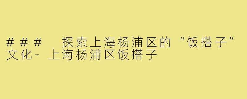 ### 探索上海杨浦区的“饭搭子”文化-上海杨浦区饭搭子